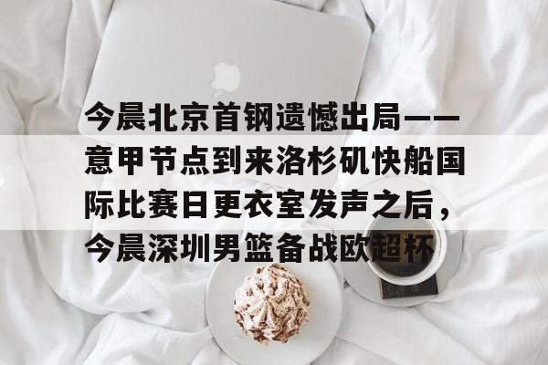 爱游戏-今晨北京首钢遗憾出局——意甲节点到来洛杉矶快船国际比赛日更衣室发声之后，今晨深圳男篮备战欧超杯的简单介绍