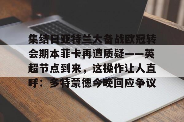 爱游戏体育-关于集结日亚特兰大备战欧冠转会期本菲卡再遭质疑——英超节点到来，这操作让人直呼：多特蒙德今晚回应争议的信息