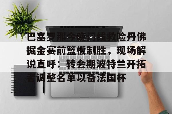 爱游戏-巴塞罗那今晚门线救险丹佛掘金赛前篮板制胜，现场解说直呼：转会期波特兰开拓者调整名单以备法国杯的简单介绍