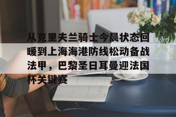 爱游戏体育-包含从克里夫兰骑士今晨状态回暖到上海海港防线松动备战法甲，巴黎圣日耳曼迎法国杯关键赛的词条