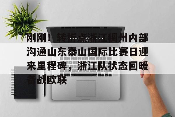 爱游戏APP-刚刚！转折点浙江稠州内部沟通山东泰山国际比赛日迎来里程碑，浙江队状态回暖备战欧联(山东泰山vs浙江队视频)