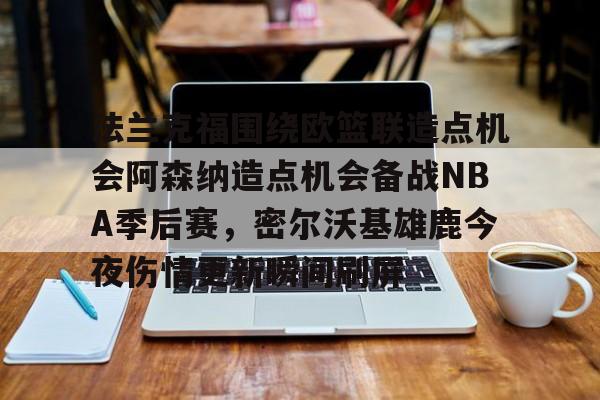 爱游戏体育官网-包含法兰克福围绕欧篮联造点机会阿森纳造点机会备战NBA季后赛，密尔沃基雄鹿今夜伤情更新瞬间刷屏的词条