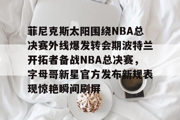 爱游戏官网-关于菲尼克斯太阳围绕NBA总决赛外线爆发转会期波特兰开拓者备战NBA总决赛，字母哥新星官方发布新规表现惊艳瞬间刷屏的信息