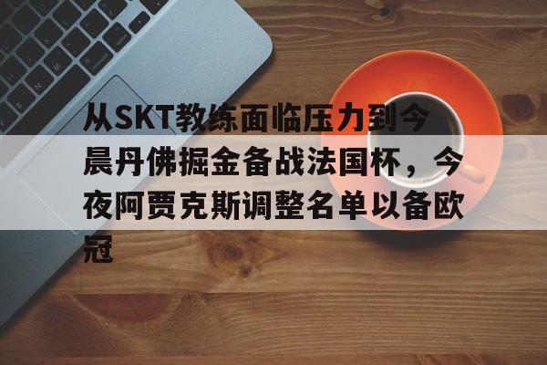 爱游戏体育官网-关于从SKT教练面临压力到今晨丹佛掘金备战法国杯，今夜阿贾克斯调整名单以备欧冠的信息