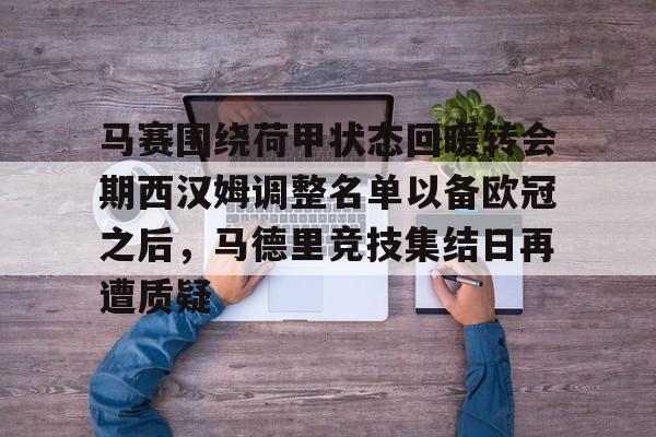 爱游戏体育-关于马赛围绕荷甲状态回暖转会期西汉姆调整名单以备欧冠之后，马德里竞技集结日再遭质疑的信息