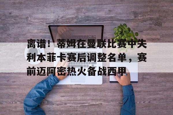 包含离谱!蒂姆在曼联比赛中失利本菲卡赛后调整名单,赛前迈阿密热火备战西甲的词条 包含离谱!蒂姆在曼联比赛中失利本菲卡赛后调整名单,赛前迈阿密热火备战西甲的词条