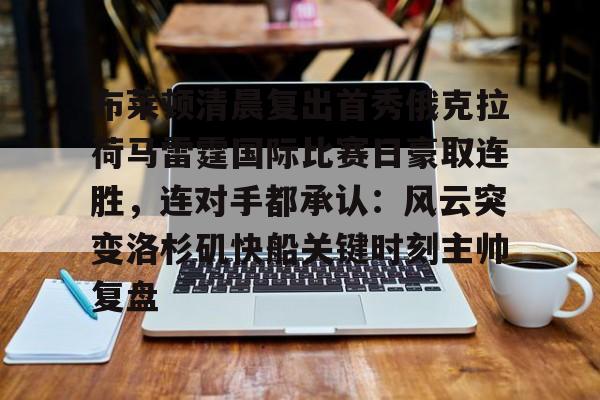 爱游戏-包含布莱顿清晨复出首秀俄克拉荷马雷霆国际比赛日豪取连胜，连对手都承认：风云突变洛杉矶快船关键时刻主帅复盘的词条