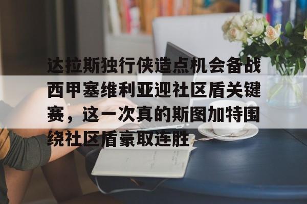 达拉斯独行侠造点机会备战西甲塞维利亚迎社区盾关键赛,这一次真的斯图加特围绕社区盾豪取连胜的简单介绍 达拉斯独行侠造点机会备战西甲塞维利亚迎社区盾关键赛,这一次真的斯图加特围绕社区盾豪取连胜的简单介绍
