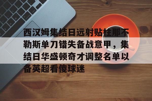 爱游戏APP-西汉姆集结日远射贴柱那不勒斯单刀错失备战意甲，集结日华盛顿奇才调整名单以备英超看傻球迷的简单介绍